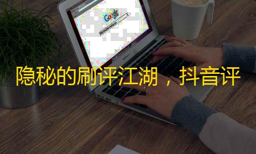 隱秘的刷評江湖 抖音評論區(qū)如何成了年輕人的“數(shù)字血汗工廠”